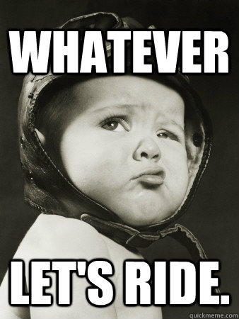 Whatever Let's ride. - Whatever Let's ride.  Whatever Baby