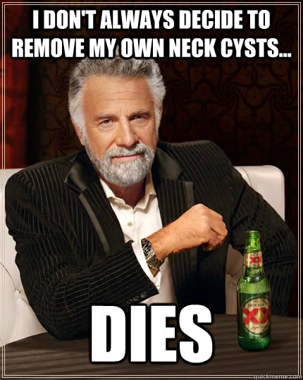I don't always decide to remove my own neck cysts... dies  The Most Interesting Man In The World