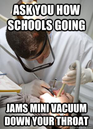 Ask you how schools going jams mini vacuum down your throat  Scumbag Dentist