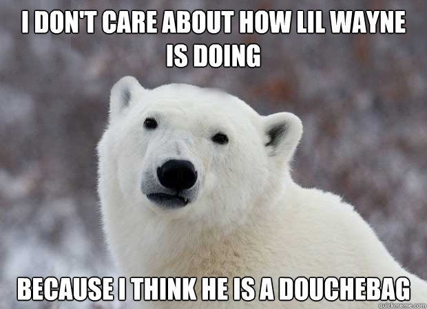 I don't care about how Lil Wayne is doing because I think he is a douchebag - I don't care about how Lil Wayne is doing because I think he is a douchebag  Popular Opinion Polar Bear