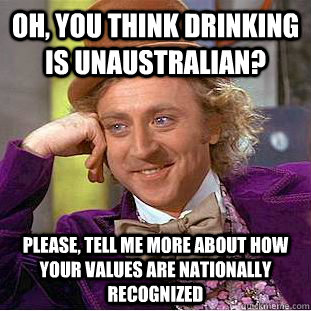 Oh, you think drinking is unaustralian? Please, tell me more about how your values are nationally recognized  Condescending Wonka