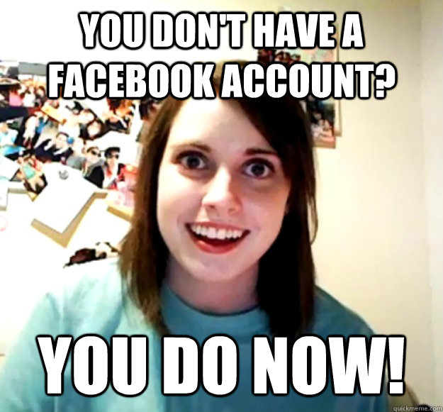 You don't have a facebook account? You do now!  Overly Attached Girlfriend