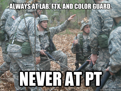 Always at lab, FTX, and Color guard. Never at PT  ROTC Ronnie