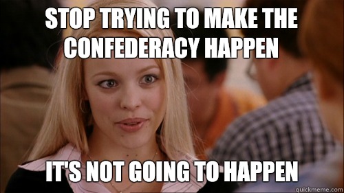 Stop trying to make the confederacy happen It's not going to happen  regina george