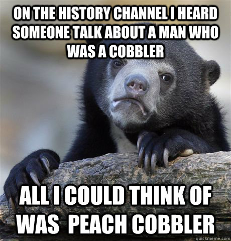 on the history channel I heard someone talk about a man who was a cobbler All I could think of was  peach cobbler  Confession Bear