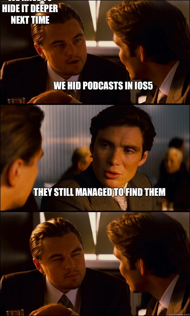 We hid podcasts in iOS5  They still managed to find them We have to hide it deeper next time  Inception