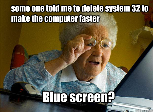 some one told me to delete system 32 to make the computer faster Blue screen? - some one told me to delete system 32 to make the computer faster Blue screen?  Grandma finds the Internet