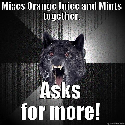 MIXES ORANGE JUICE AND MINTS TOGETHER. ASKS FOR MORE! Insanity Wolf
