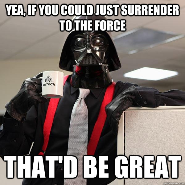 yea, if you could just surrender to the force that'd be great - yea, if you could just surrender to the force that'd be great  Darth Lumbergh