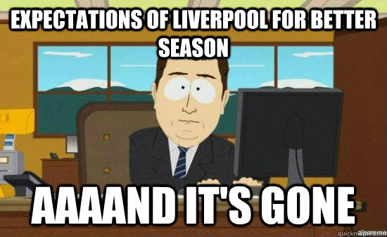 expectations of Liverpool for better season AAAAND it's gone  aaaand its gone