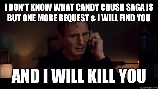 I don't know what candy crush saga is but one more request & i will find you and i will kill you  