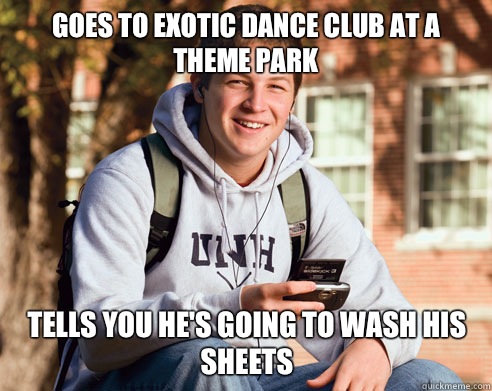 Goes to exotic dance club at a theme park Tells you he's going to wash his sheets  College Freshman