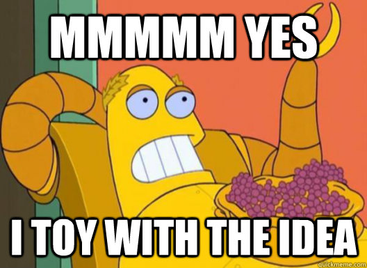 mmmmm yes I toy with the idea  