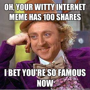 Oh, your witty internet meme has 100 shares I bet you're so famous now  Condescending Wonka