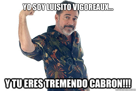 Yo soy luisito vigoreaux... y tu eres tremendo cabron!!!  