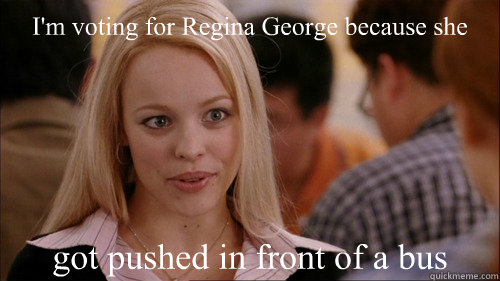 I'm voting for Regina George because she got pushed in front of a bus  regina george