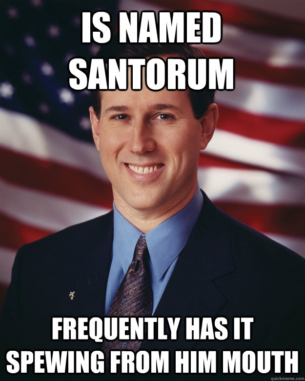 is Named Santorum frequently has it spewing from him mouth  Rick Santorum