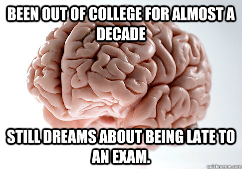 Been out of college for almost a decade still dreams about being late to an exam. - Been out of college for almost a decade still dreams about being late to an exam.  Scumbag Brain