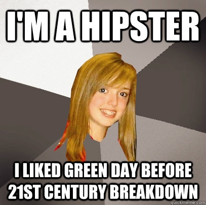 I'm a hipster I liked green day before 21st century breakdown  Musically Oblivious 8th Grader