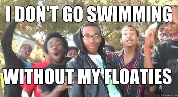 I don't go swimming without my floaties  Supa Hot Fire