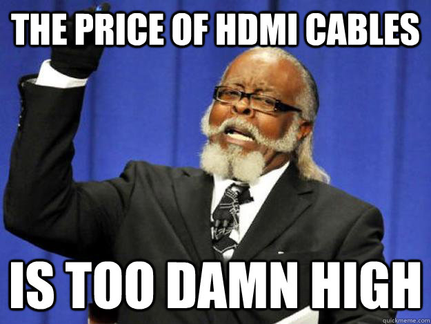 the price of hdmi cables is too damn high  Toodamnhigh