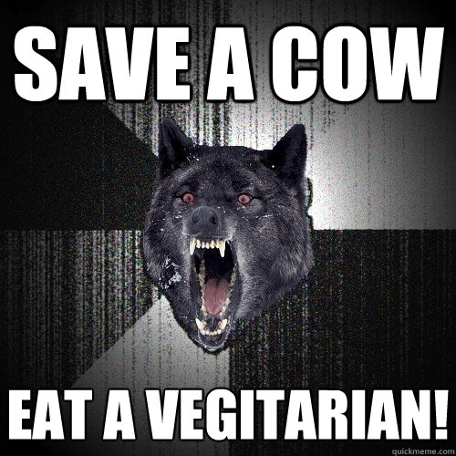 Save a cow Eat a vegitarian!  Insanity Wolf