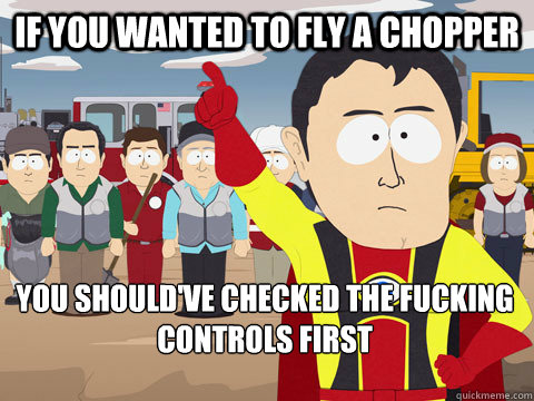 If you wanted to fly a chopper You should've checked the fucking controls first  Captain Hindsight