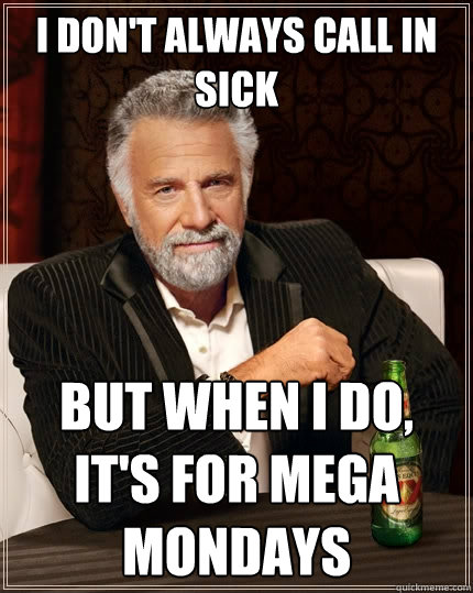 I don't always call in sick But when I do, it's for Mega Mondays - I don't always call in sick But when I do, it's for Mega Mondays  The Most Interesting Man In The World