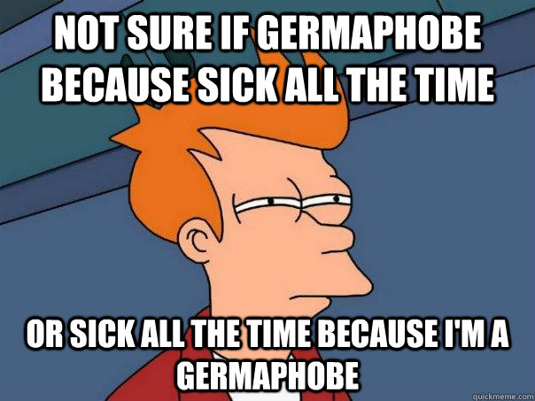Not sure if germaphobe because sick all the time or sick all the time because I'm a Germaphobe  Futurama Fry