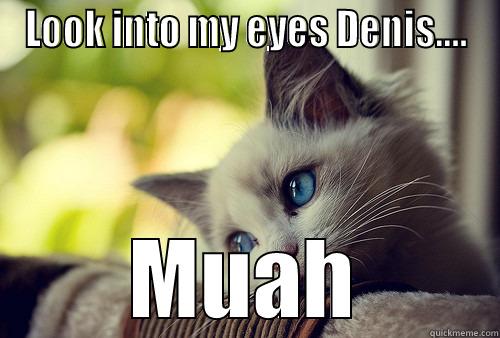 LOOK INTO MY EYES DENIS.... MUAH First World Problems Cat