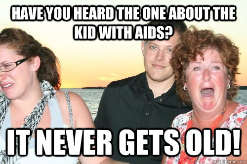 Have you heard the one about the kid with AIDs? It never gets old!  
