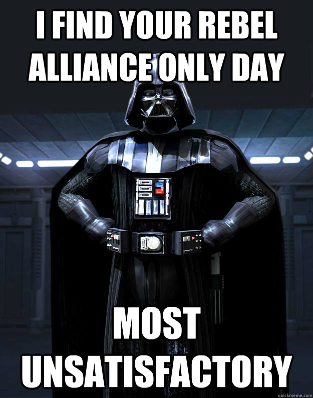 I FIND your rebel alliance only day Most unsatisfactory  Darth Vader