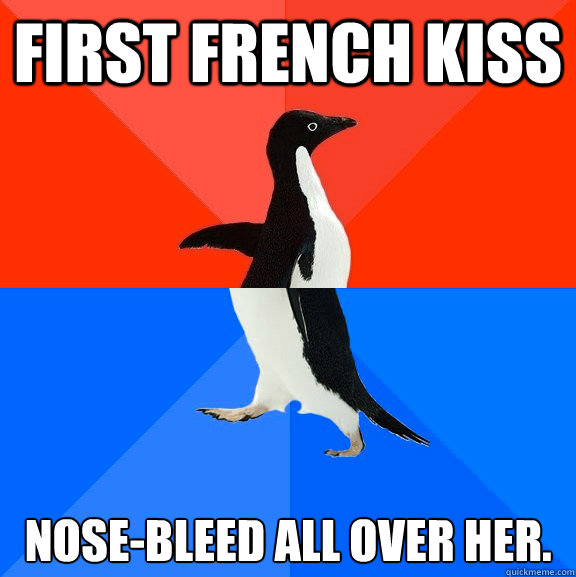 First French Kiss Nose-bleed all over her.  Socially Awesome Awkward Penguin