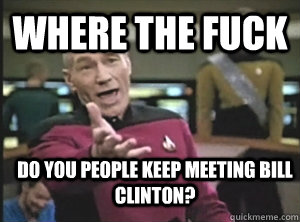 Where the fuck do you people keep meeting bill clinton?  Annoyed Picard