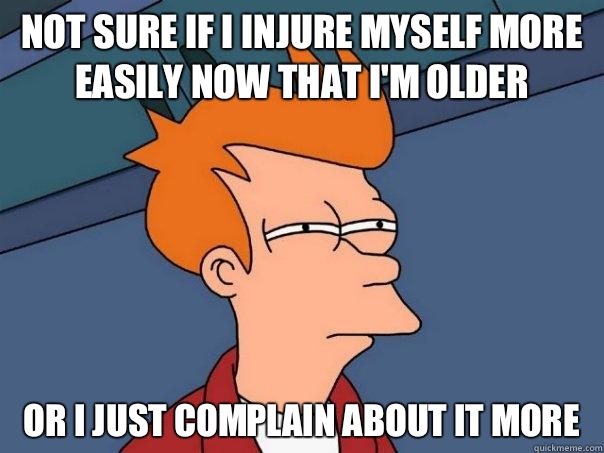 Not sure if I injure myself more easily now that I'm older or I just complain about it more  Futurama Fry
