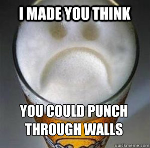 I made you think you could punch through walls  Confession Beer