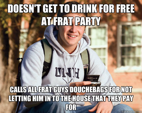 doesn't get to drink for free at frat party calls all frat guys douchebags for not letting him in to the house that they pay for  College Freshman
