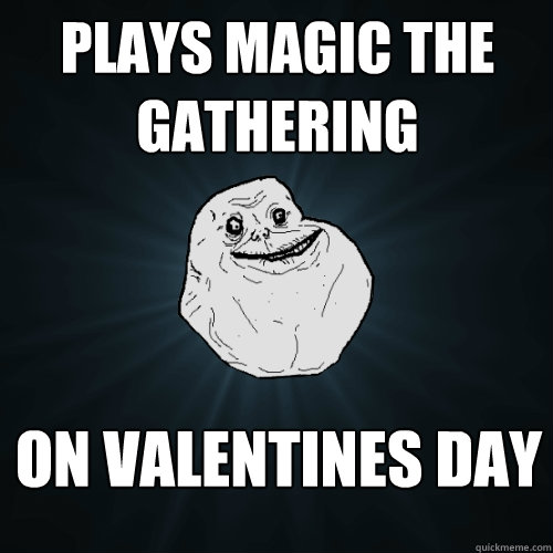 plays magic the gathering on valentines day  Forever Alone