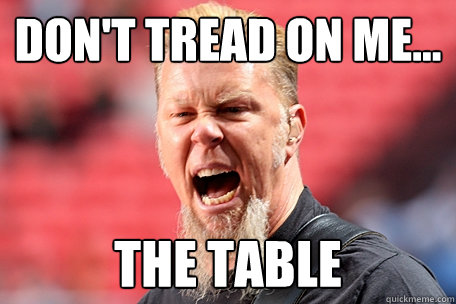 Don't tread On Me... THE TABLE  I AM THE TABLE - James Hetfield