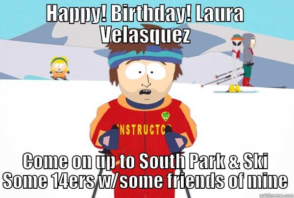 HAPPY! BIRTHDAY! LAURA VELASQUEZ COME ON UP TO SOUTH PARK & SKI SOME 14ERS W/SOME FRIENDS OF MINE Super Cool Ski Instructor