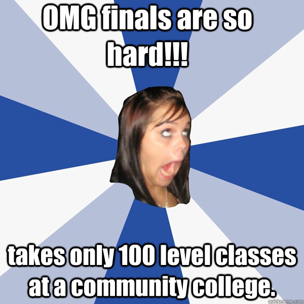 OMG finals are so hard!!! takes only 100 level classes at a community college.  Annoying Facebook Girl