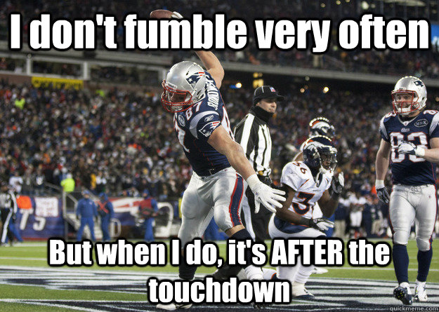 I don't fumble very often But when I do, it's AFTER the touchdown  gronk spike