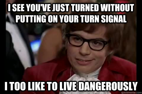 I see you've just turned without putting on your turn signal i too like to live dangerously  Dangerously - Austin Powers