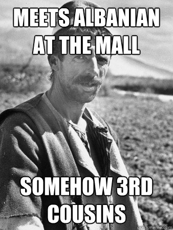 Meets albanian at the mall somehow 3rd cousins   Typical Albanian