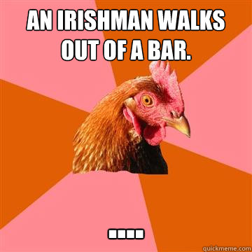 An irishman walks out of a bar. ....  Anti-Joke Chicken