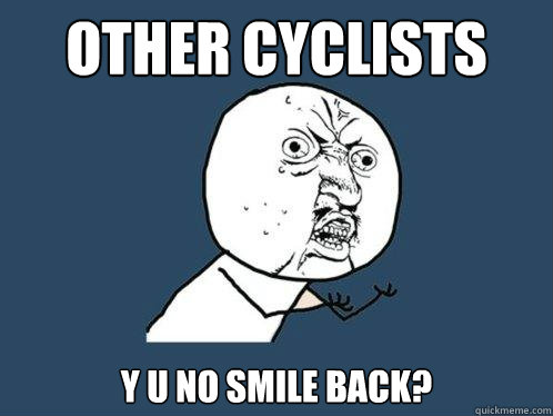 other cyclists y u no smile back?  Y U No