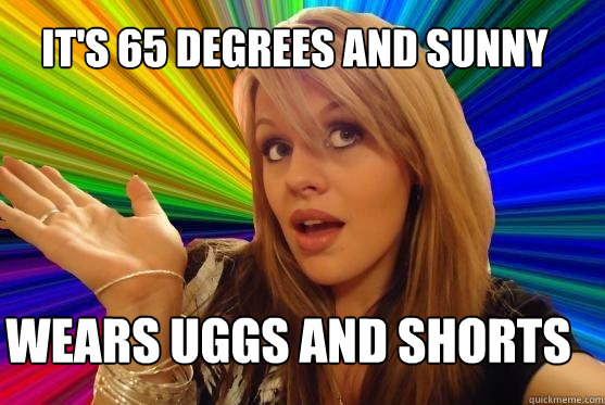 It's 65 degrees and sunny wears uggs and shorts  Blonde Bitch