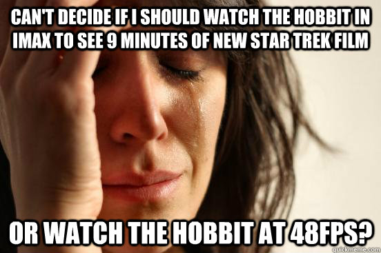 Can't decide if I should watch The Hobbit in IMAx to see 9 minutes of new star trek film Or watch the hobbit at 48fps? - Can't decide if I should watch The Hobbit in IMAx to see 9 minutes of new star trek film Or watch the hobbit at 48fps?  First World Problems