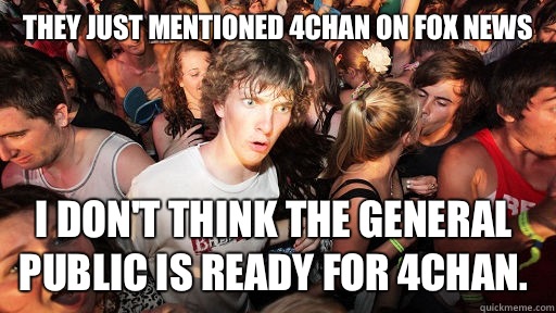 They just mentioned 4chan on Fox News I don't think the general public is ready for 4chan.   Sudden Clarity Clarence