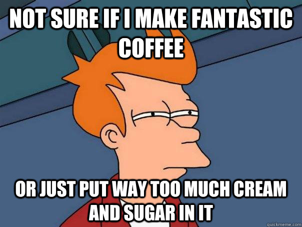 Not sure if I make fantastic coffee Or just put way too much cream and sugar in it  Futurama Fry